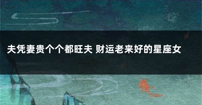 夫凭妻贵个个都旺夫 财运老来好的星座女