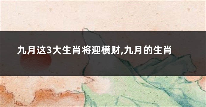 九月这3大生肖将迎横财,九月的生肖