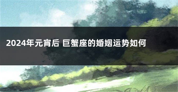 2024年元宵后 巨蟹座的婚姻运势如何
