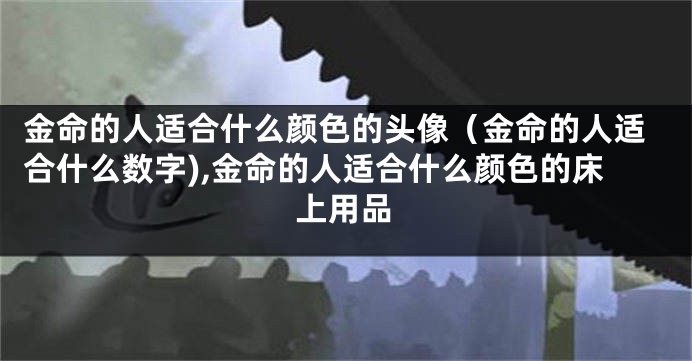 金命的人适合什么颜色的头像（金命的人适合什么数字),金命的人适合什么颜色的床上用品