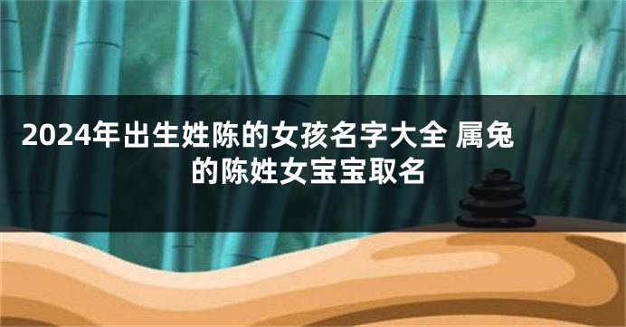 2024年出生姓陈的女孩名字大全 属兔的陈姓女宝宝取名