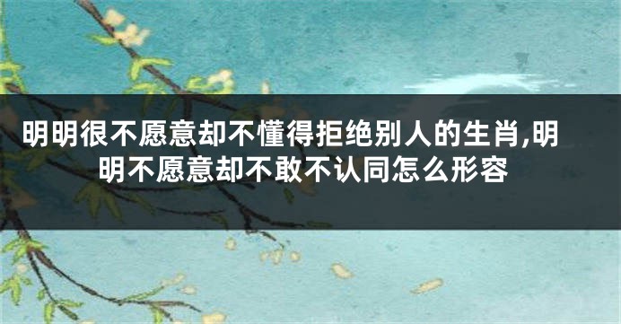 明明很不愿意却不懂得拒绝别人的生肖,明明不愿意却不敢不认同怎么形容
