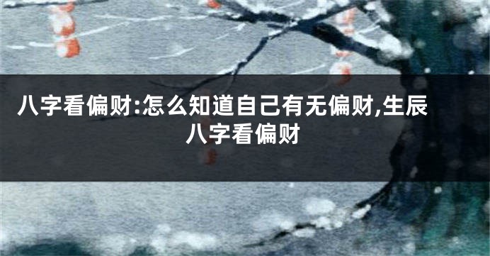 八字看偏财:怎么知道自己有无偏财,生辰八字看偏财