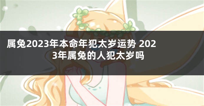 属兔2023年本命年犯太岁运势 2023年属兔的人犯太岁吗