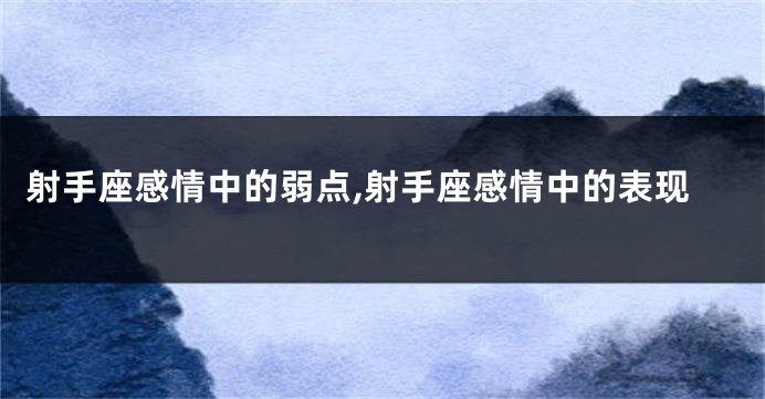 射手座感情中的弱点,射手座感情中的表现