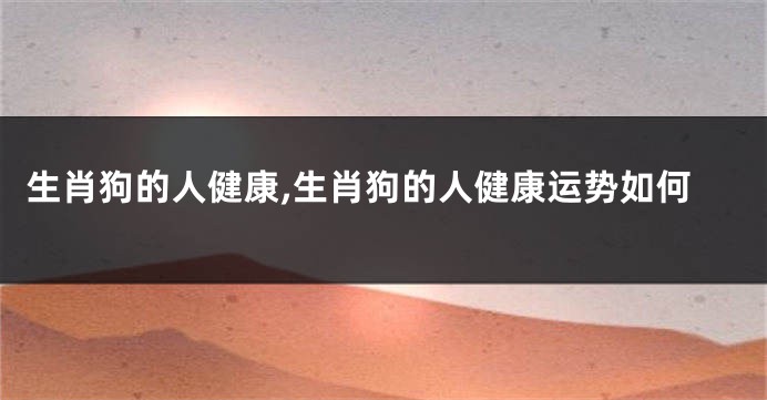 生肖狗的人健康,生肖狗的人健康运势如何