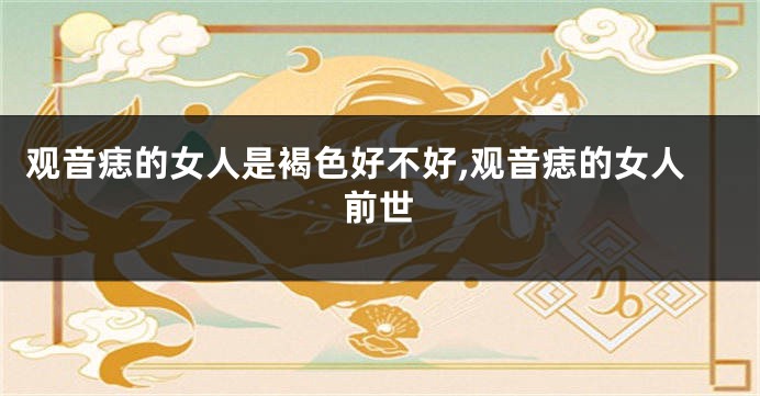 观音痣的女人是褐色好不好,观音痣的女人前世