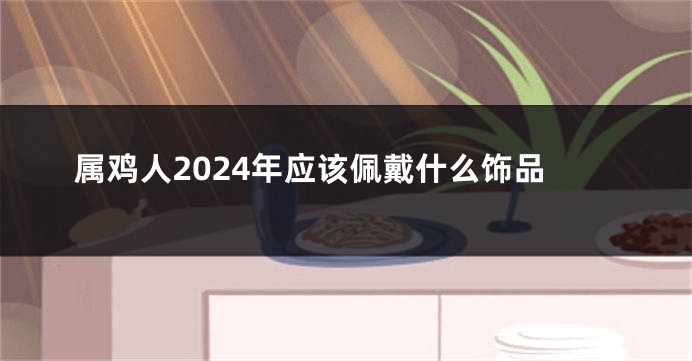 属鸡人2024年应该佩戴什么饰品