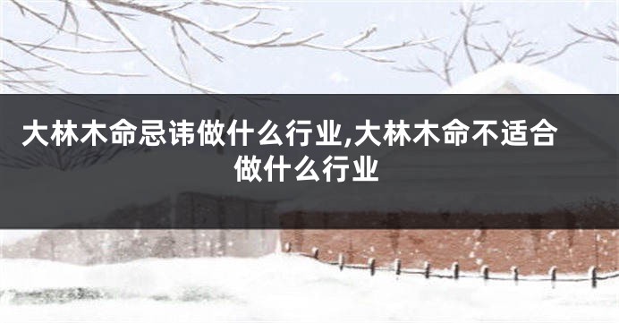 大林木命忌讳做什么行业,大林木命不适合做什么行业