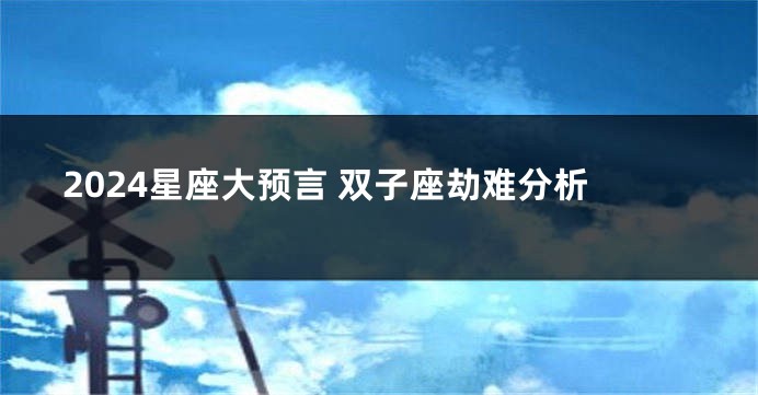 2024星座大预言 双子座劫难分析