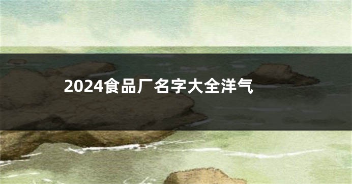 2024食品厂名字大全洋气