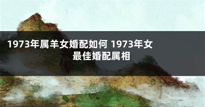 1973年属羊女婚配如何 1973年女最佳婚配属相
