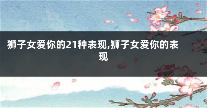 狮子女爱你的21种表现,狮子女爱你的表现