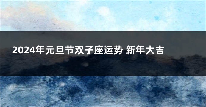 2024年元旦节双子座运势 新年大吉
