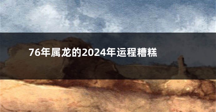 76年属龙的2024年运程糟糕