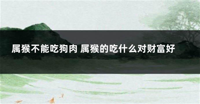 属猴不能吃狗肉 属猴的吃什么对财富好