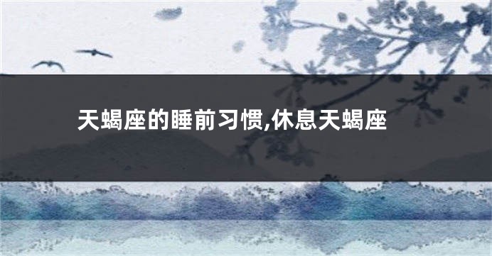 天蝎座的睡前习惯,休息天蝎座
