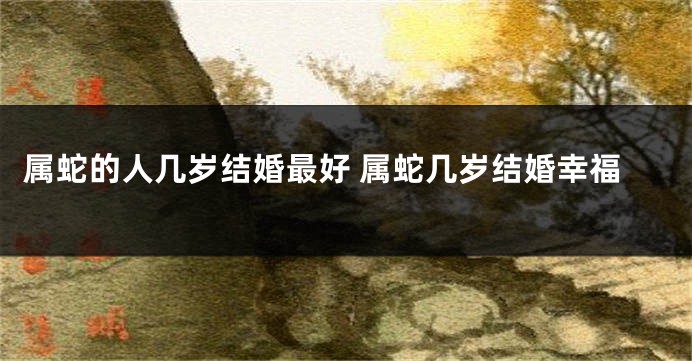 属蛇的人几岁结婚最好 属蛇几岁结婚幸福