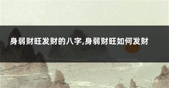 身弱财旺发财的八字,身弱财旺如何发财