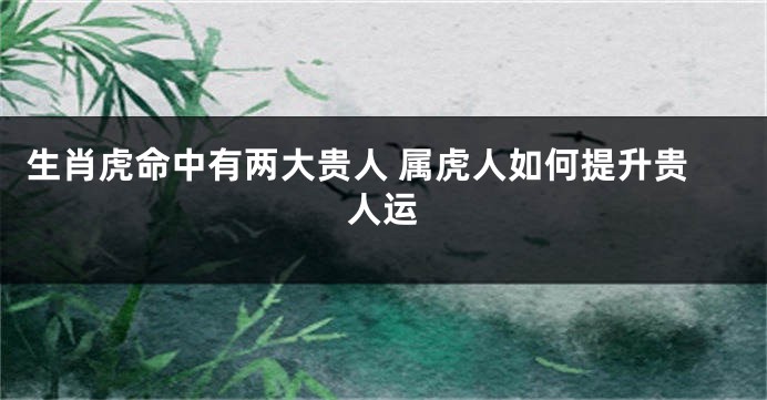 生肖虎命中有两大贵人 属虎人如何提升贵人运