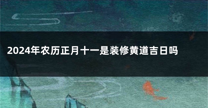 2024年农历正月十一是装修黄道吉日吗