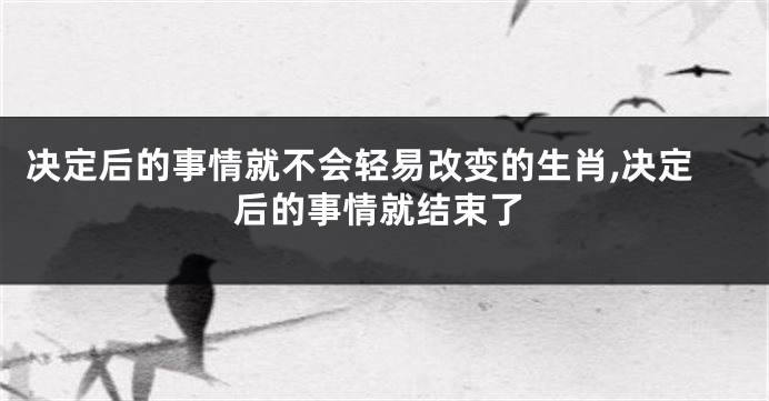 决定后的事情就不会轻易改变的生肖,决定后的事情就结束了