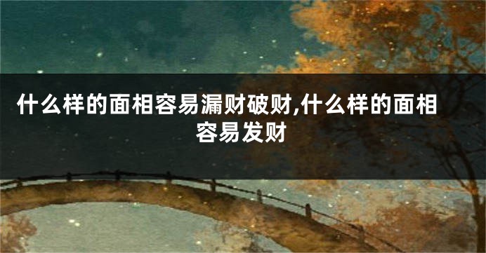 什么样的面相容易漏财破财,什么样的面相容易发财