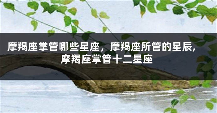 摩羯座掌管哪些星座，摩羯座所管的星辰,摩羯座掌管十二星座