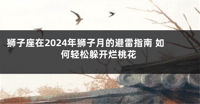 狮子座在2024年狮子月的避雷指南 如何轻松躲开烂桃花