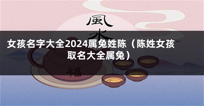 女孩名字大全2024属兔姓陈（陈姓女孩取名大全属兔）