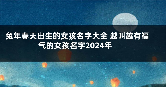 兔年春天出生的女孩名字大全 越叫越有福气的女孩名字2024年