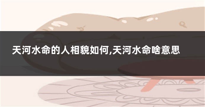 天河水命的人相貌如何,天河水命啥意思