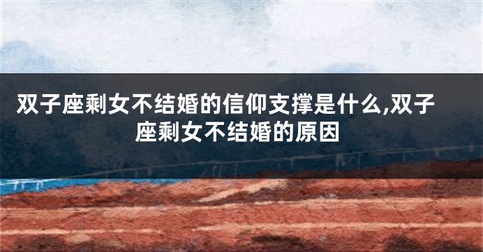 双子座剩女不结婚的信仰支撑是什么,双子座剩女不结婚的原因