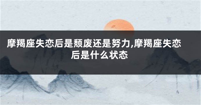 摩羯座失恋后是颓废还是努力,摩羯座失恋后是什么状态