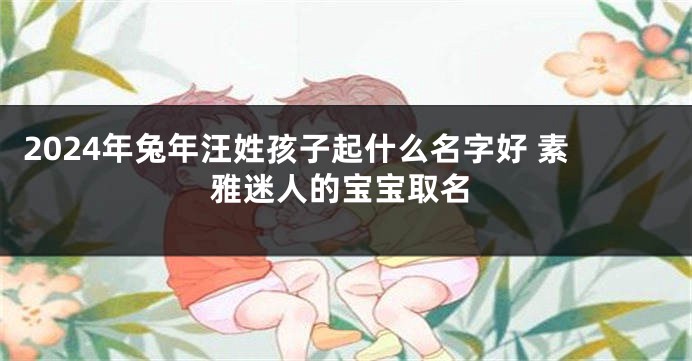 2024年兔年汪姓孩子起什么名字好 素雅迷人的宝宝取名