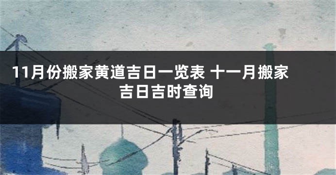11月份搬家黄道吉日一览表 十一月搬家吉日吉时查询