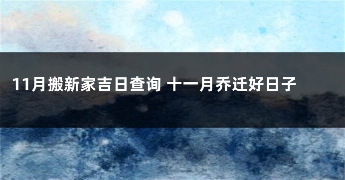 11月搬新家吉日查询 十一月乔迁好日子