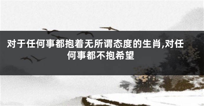 对于任何事都抱着无所谓态度的生肖,对任何事都不抱希望
