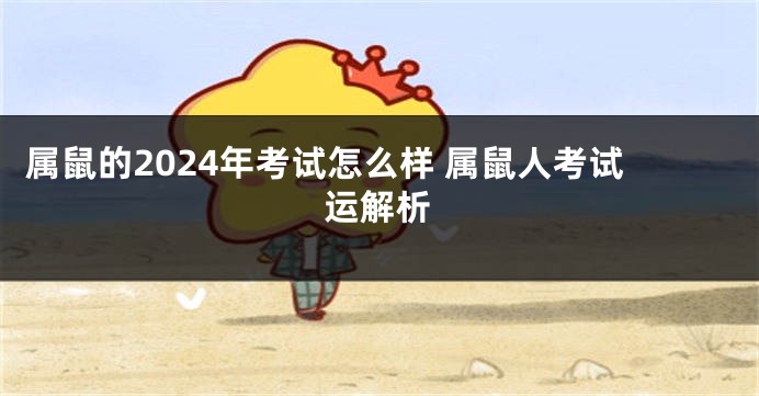 属鼠的2024年考试怎么样 属鼠人考试运解析