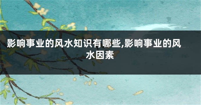 影响事业的风水知识有哪些,影响事业的风水因素