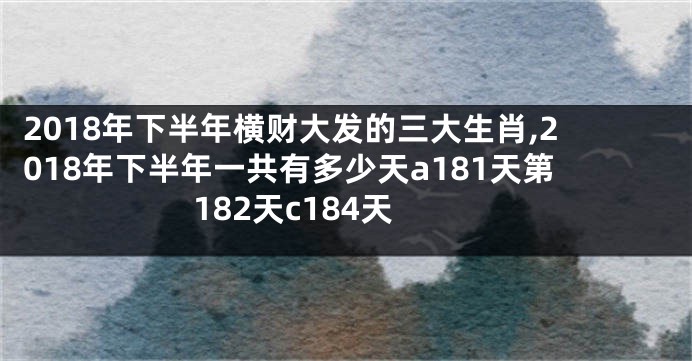 2018年下半年横财大发的三大生肖,2018年下半年一共有多少天a181天第182天c184天