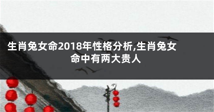 生肖兔女命2018年性格分析,生肖兔女命中有两大贵人