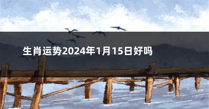 生肖运势2024年1月15日好吗