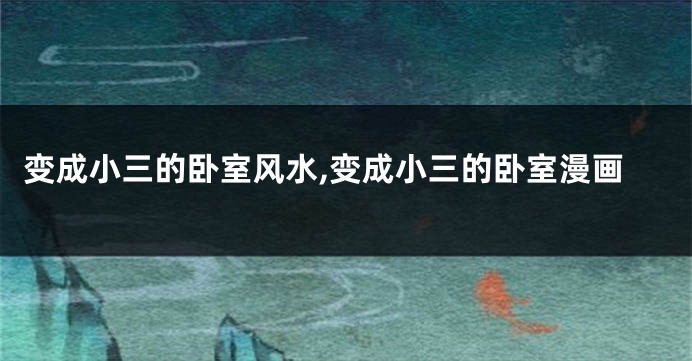 变成小三的卧室风水,变成小三的卧室漫画