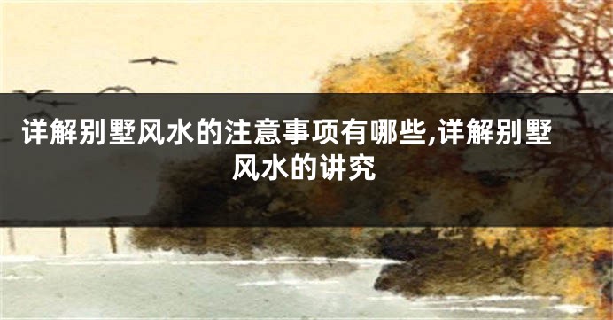 详解别墅风水的注意事项有哪些,详解别墅风水的讲究