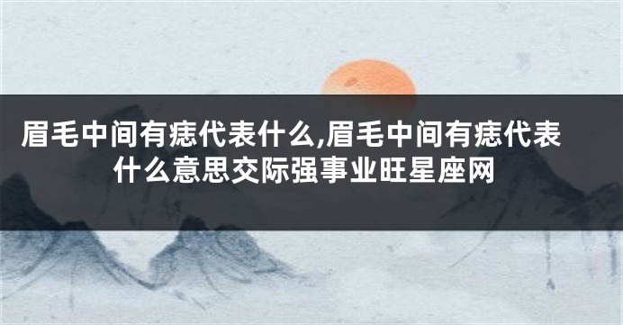 眉毛中间有痣代表什么,眉毛中间有痣代表什么意思交际强事业旺星座网