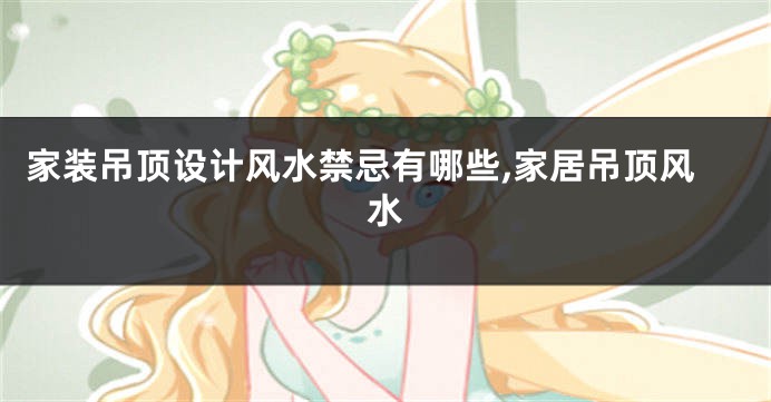 家装吊顶设计风水禁忌有哪些,家居吊顶风水