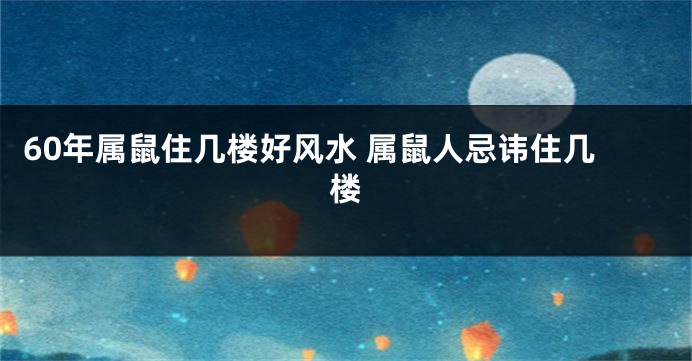 60年属鼠住几楼好风水 属鼠人忌讳住几楼