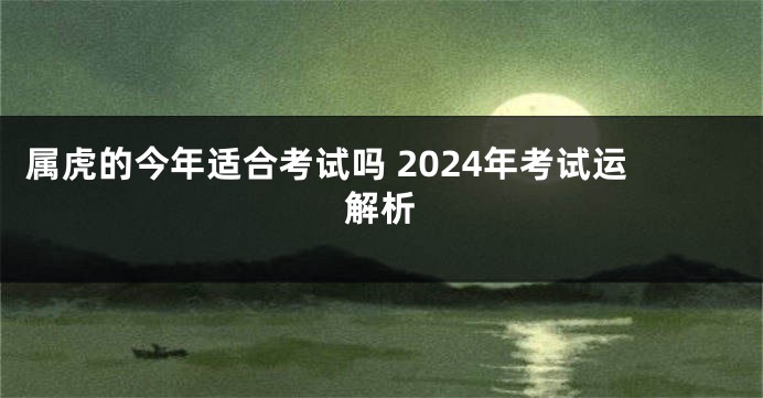 属虎的今年适合考试吗 2024年考试运解析