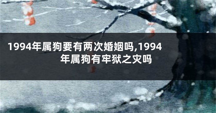 1994年属狗要有两次婚姻吗,1994年属狗有牢狱之灾吗